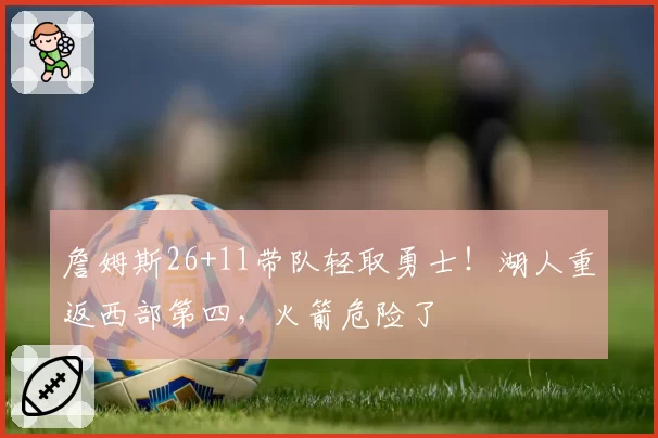 詹姆斯26+11带队轻取勇士！湖人重返西部第四，火箭危险了