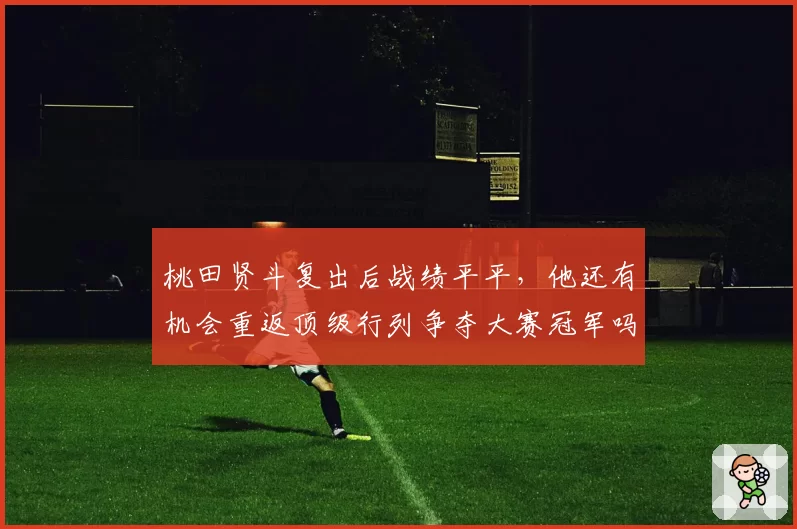 桃田贤斗复出后战绩平平，他还有机会重返顶级行列争夺大赛冠军吗？
