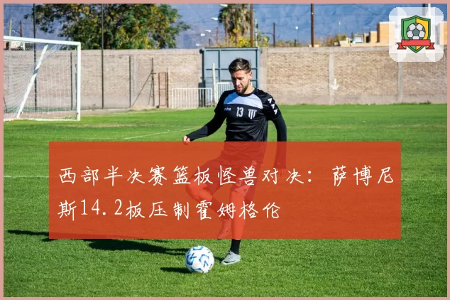 西部半决赛篮板怪兽对决：萨博尼斯14.2板压制霍姆格伦