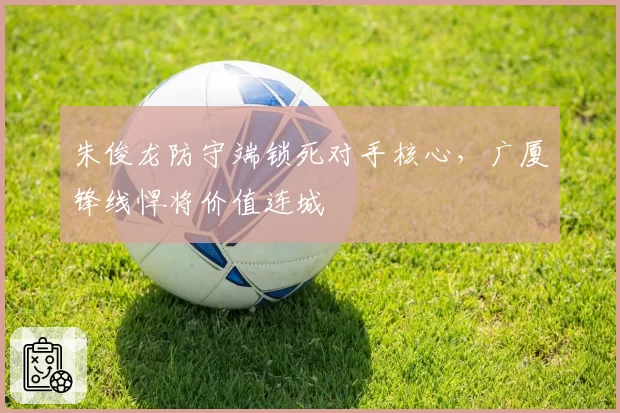 朱俊龙防守端锁死对手核心,广厦锋线悍将价值连城