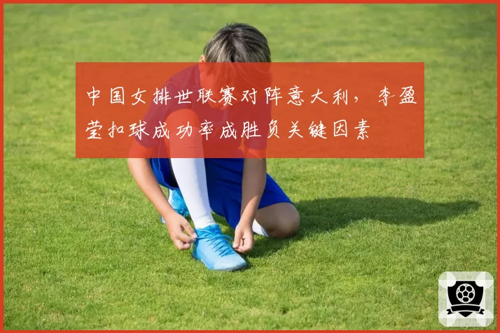 中国女排世联赛对阵意大利，李盈莹扣球成功率成胜负关键因素
