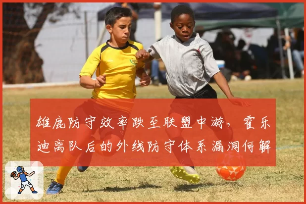 雄鹿防守效率跌至联盟中游,霍乐迪离队后的外线防守体系漏洞何解?
