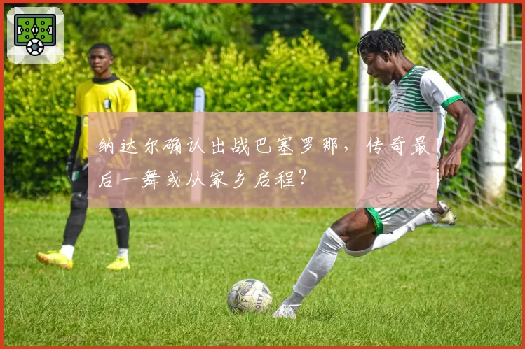 纳达尔确认出战巴塞罗那,传奇最后一舞或从家乡启程?