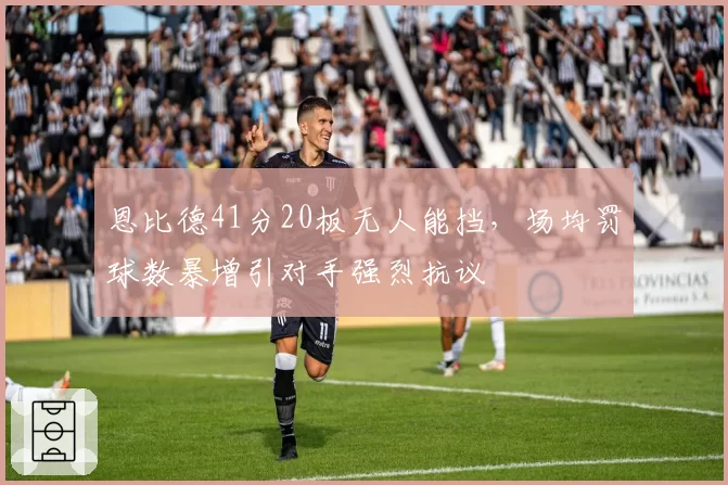 恩比德41分20板无人能挡，场均罚球数暴增引对手强烈抗议
