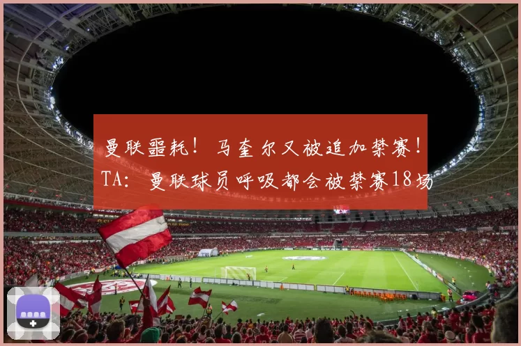 曼联噩耗！马奎尔又被追加禁赛！TA：曼联球员呼吸都会被禁赛18场