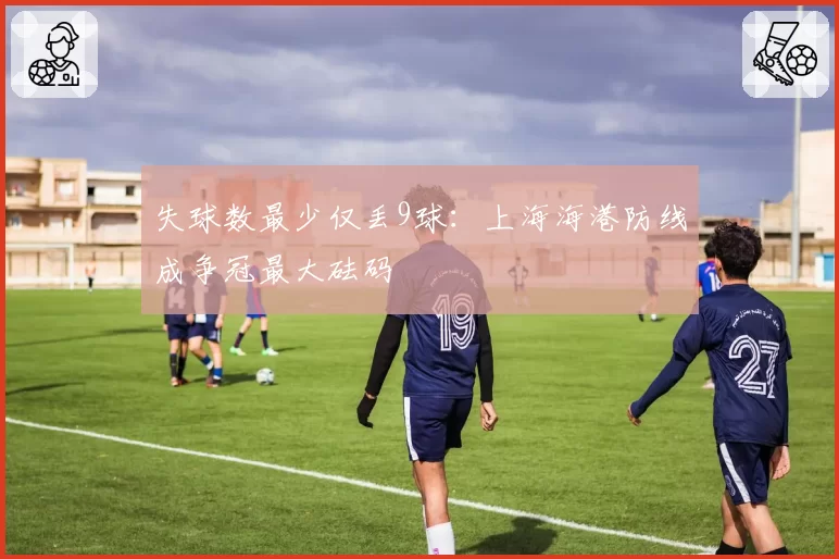 失球数最少仅丢9球:上海海港防线成争冠最大砝码