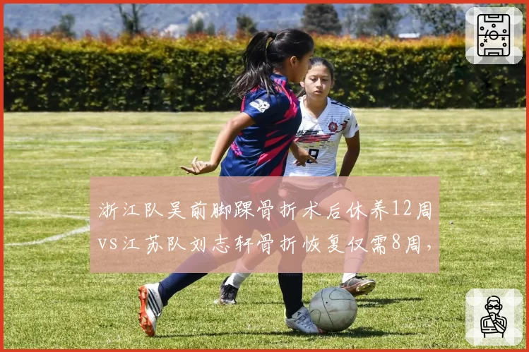 浙江队吴前脚踝骨折术后休养12周vs江苏队刘志轩骨折恢复仅需8周，伤情严重度差异