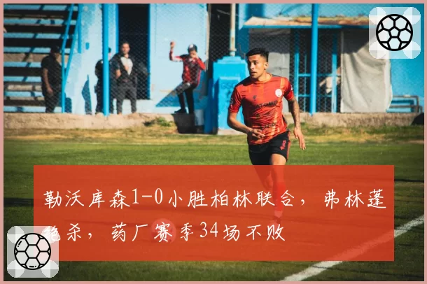 勒沃库森1-0小胜柏林联合，弗林蓬绝杀，药厂赛季34场不败