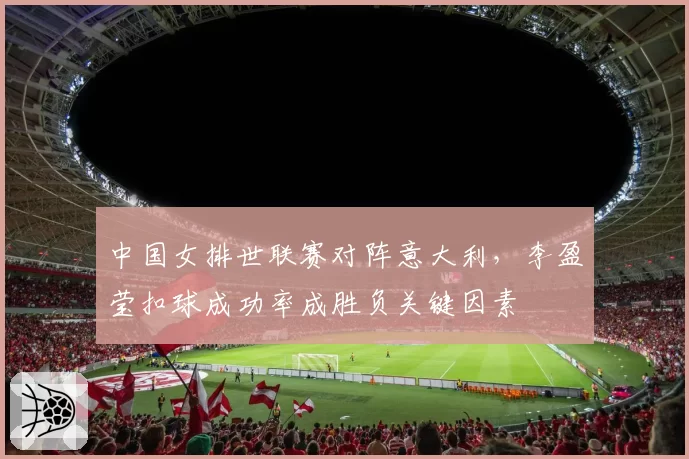 中国女排世联赛对阵意大利,李盈莹扣球成功率成胜负关键因素