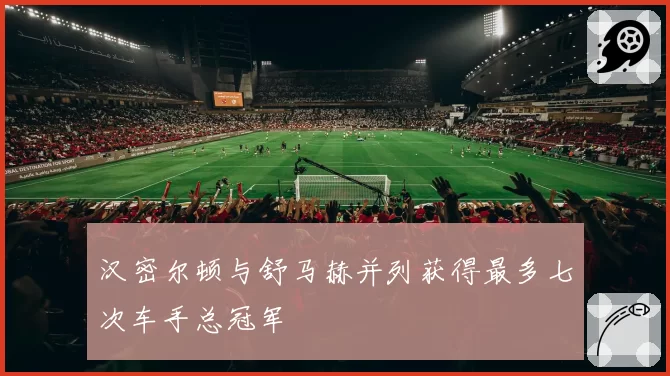 汉密尔顿与舒马赫并列获得最多七次车手总冠军