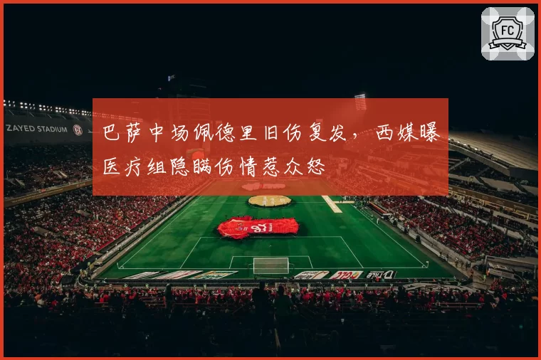 巴萨中场佩德里旧伤复发，西媒曝医疗组隐瞒伤情惹众怒