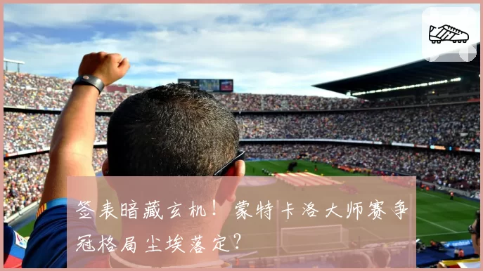 签表暗藏玄机！蒙特卡洛大师赛争冠格局尘埃落定？