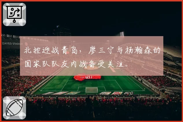 北控迎战青岛，廖三宁与杨瀚森的国家队队友内战备受关注。