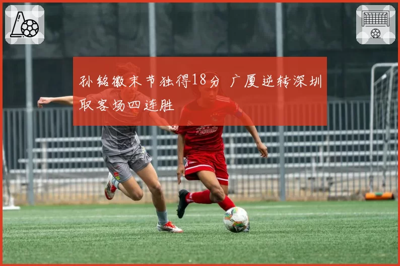 孙铭徽末节独得18分 广厦逆转深圳取客场四连胜