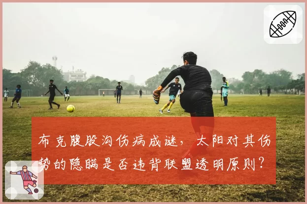 布克腹股沟伤病成谜,太阳对其伤势的隐瞒是否违背联盟透明原则?