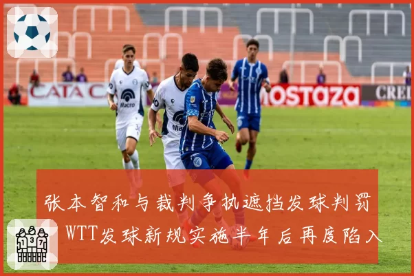张本智和与裁判争执遮挡发球判罚,WTT发球新规实施半年后再度陷入双标争议