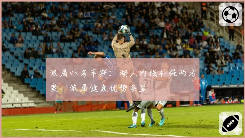 浓眉vs考辛斯：湖人内线补强两方案，浓眉健康优势明显