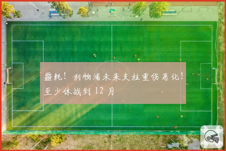 噩耗!利物浦未来支柱重伤恶化!至少休战到 12 月