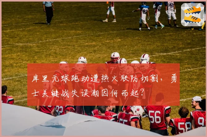库里无球跑动遭热火联防切割，勇士关键战失误潮因何而起？