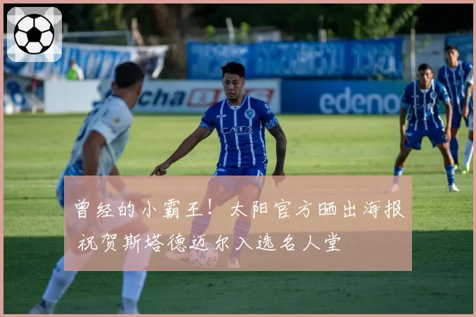 曾经的小霸王！太阳官方晒出海报 祝贺斯塔德迈尔入选名人堂