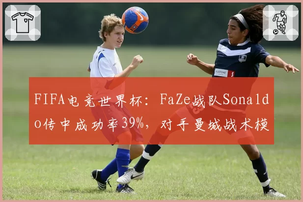 FIFA电竞世界杯：FaZe战队Sonaldo传中成功率39%，对手曼城战术模拟防守漏洞