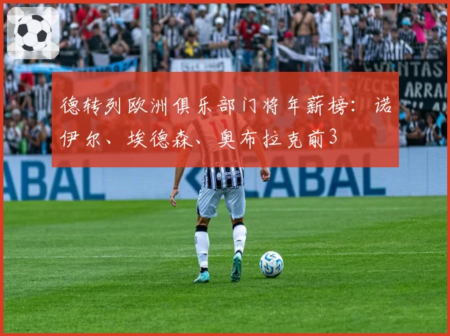 德转列欧洲俱乐部门将年薪榜：诺伊尔、埃德森、奥布拉克前3