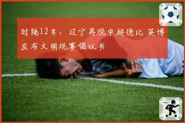 时隔12年，辽宁再现中超德比 英博发布文明观赛倡议书