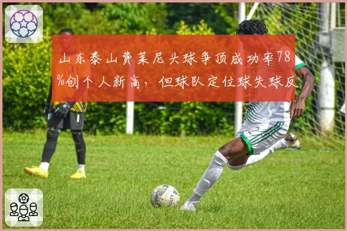 山东泰山费莱尼头球争顶成功率78%创个人新高，但球队定位球失球反增