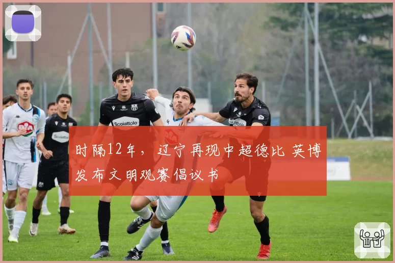 时隔12年，辽宁再现中超德比 英博发布文明观赛倡议书