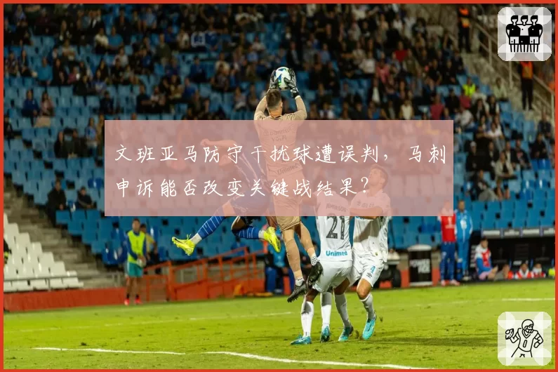 文班亚马防守干扰球遭误判,马刺申诉能否改变关键战结果?
