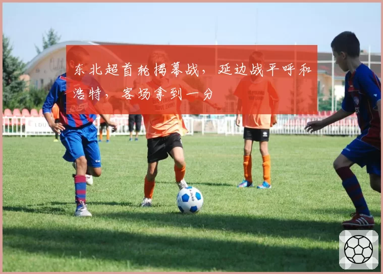 东北超首轮揭幕战，延边战平呼和浩特，客场拿到一分