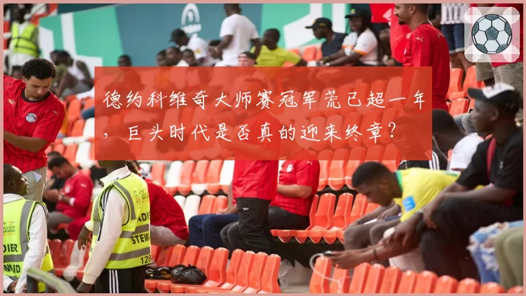 德约科维奇大师赛冠军荒已超一年，巨头时代是否真的迎来终章？
