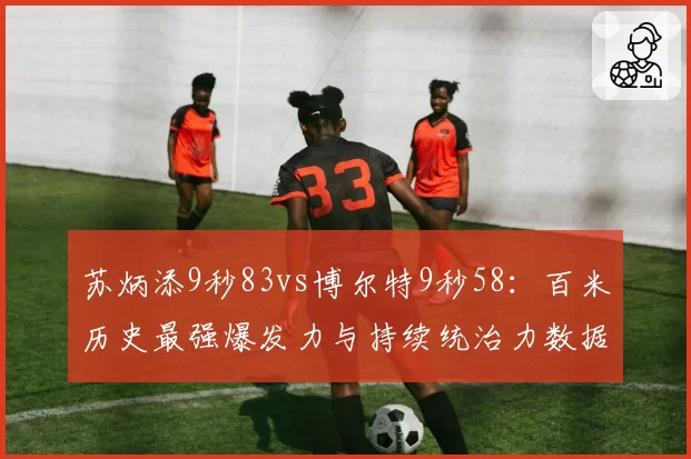 苏炳添9秒83vs博尔特9秒58:百米历史最强爆发力与持续统治力数据拆解