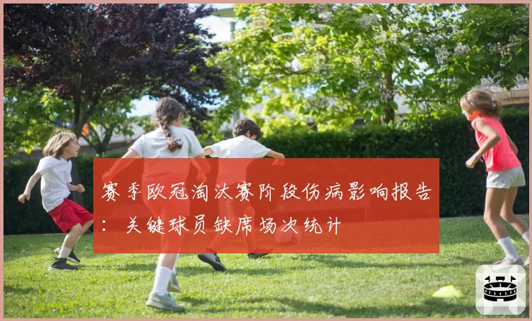 赛季欧冠淘汰赛阶段伤病影响报告：关键球员缺席场次统计