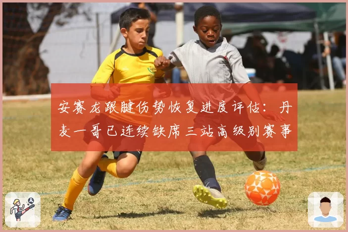 安赛龙跟腱伤势恢复进度评估：丹麦一哥已连续缺席三站高级别赛事