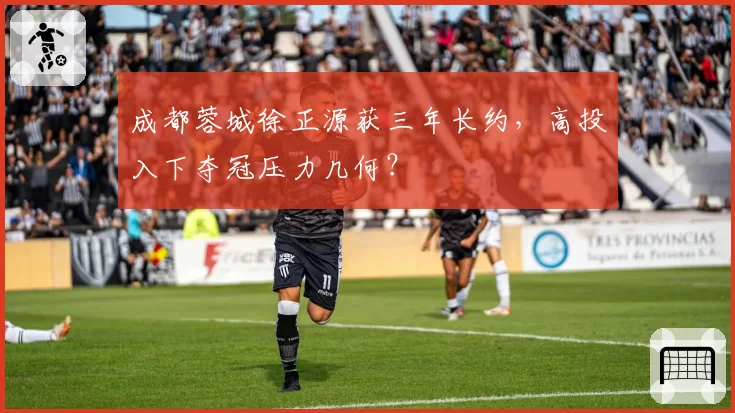 成都蓉城徐正源获三年长约,高投入下夺冠压力几何?