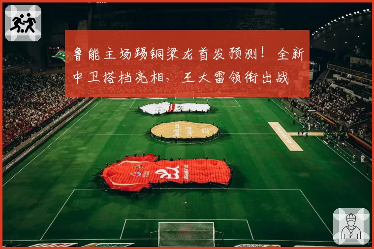 鲁能主场踢铜梁龙首发预测!全新中卫搭档亮相,王大雷领衔出战