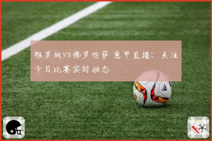 维罗纳vs佛罗伦萨 意甲直播：关注今日比赛实时动态