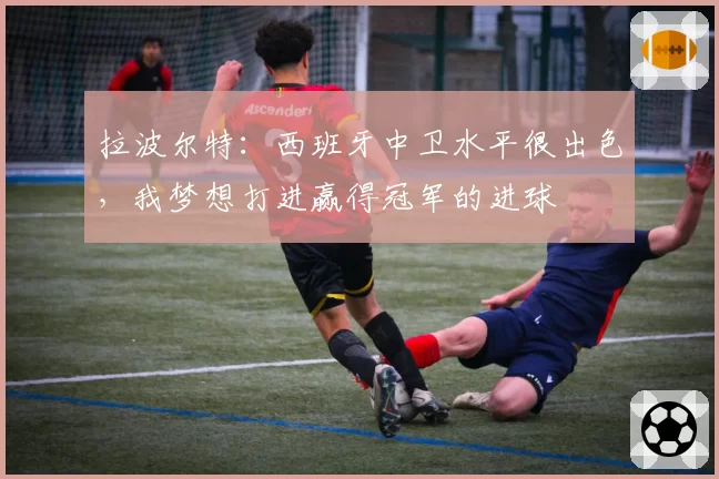 拉波尔特:西班牙中卫水平很出色,我梦想打进赢得冠军的进球