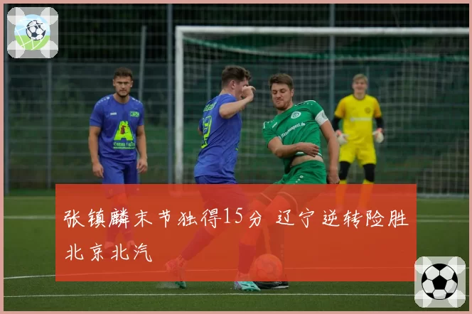 张镇麟末节独得15分 辽宁逆转险胜北京北汽