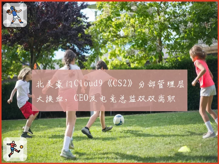 北美豪门Cloud9《CS2》分部管理层大换血，CEO及电竞总监双双离职