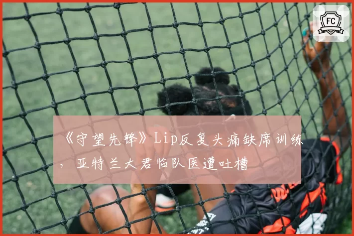 《守望先锋》Lip反复头痛缺席训练,亚特兰大君临队医遭吐槽