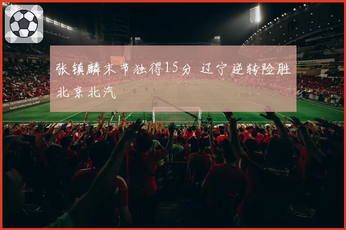 张镇麟末节独得15分 辽宁逆转险胜北京北汽