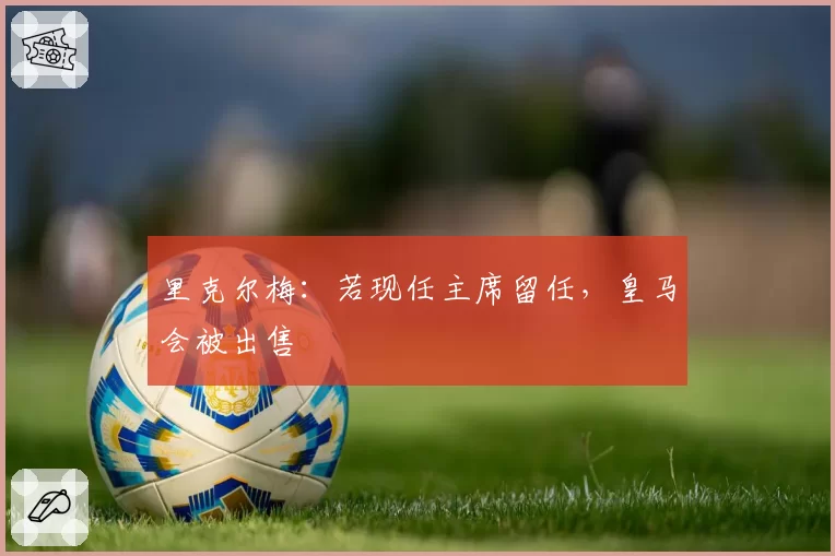 里克尔梅：若现任主席留任，皇马会被出售