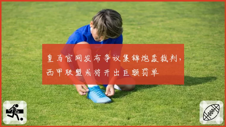 皇马官网发布争议集锦炮轰裁判，西甲联盟或将开出巨额罚单