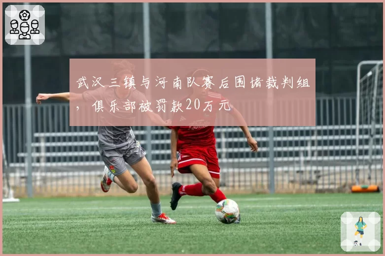 武汉三镇与河南队赛后围堵裁判组，俱乐部被罚款20万元