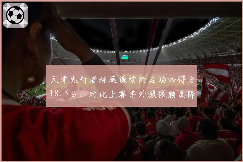 天津先行者林庭谦续约后场均得分18.5分，对比上赛季外援依赖度降至35%