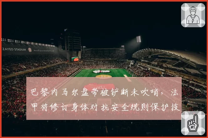 巴黎内马尔盘带被铲断未吹哨，法甲将修订身体对抗安全规则保护技术球员
