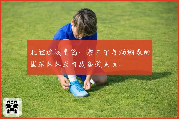 北控迎战青岛，廖三宁与杨瀚森的国家队队友内战备受关注。