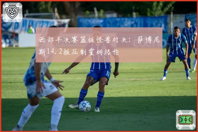 西部半决赛篮板怪兽对决：萨博尼斯14.2板压制霍姆格伦